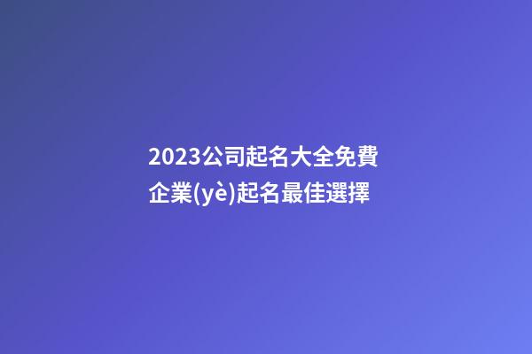 2023公司起名大全免費 企業(yè)起名最佳選擇
